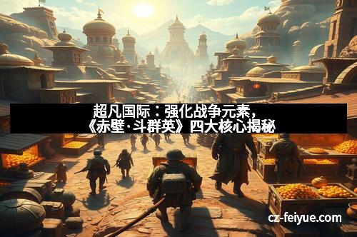 超凡国际：强化战争元素，《赤壁·斗群英》四大核心揭秘